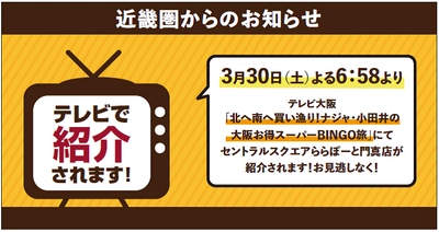 3/30（土）にセントラルスクエアららぽーと門真店がテレビ大阪「北へ南へ買い漁り！ナジャ・小田井の大阪お得スーパーBINGO旅」で紹介されます！