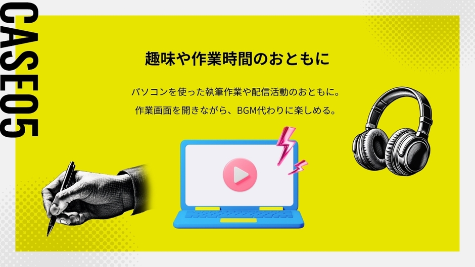 CASE 05：趣味や作業時間のおともに