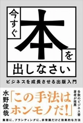 ベストセラー作家兼スゴ腕出版プロデューサーが明かす 非常識だけど効果的なブランディングの極意！ 『今すぐ本を出しなさい ビジネスを成長させる出版入門』発売