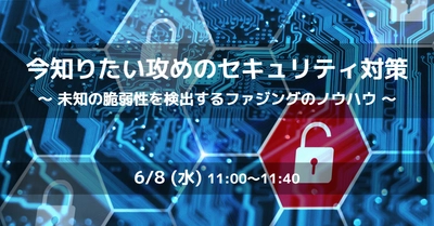 未知の脆弱性を検出するファジングとは？今知りたい攻めのサイバーセキュリティ対策セミナーを開催｜6月8日(水) 無料ウェビナー