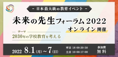 毎年2日間のべ約3000名が全国から参加！ 日本最大級の教育イベント未来の先生フォーラム2022が 2022年8月1-7日に完全オンラインで開催決定！ 「2030年の学校教育を考える」を主テーマに開催