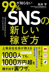 フォロワー数、再生数は全く関係なし！ SNS発信者しかできない「新しい稼ぎ方」を徹底解説 『99％が知らないSNSの新しい稼ぎ方』刊行