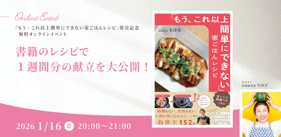 「書籍のレシピで１週間分の献立を大公開！」“だけメシ料理研究家”ちはる氏新刊『「もう、これ以上簡単にできない」家ごはんレシピ』発売記念【無料オンラインイベント】1月16日（金）開催！