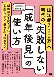 成年後見を知らずに「お金・住まい・暮らし」は守れない 『認知症700万人時代の失敗しない「成年後見」の使い方』