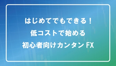 はじめてでも安心！低コストで始められる初心者向けカンタンFX