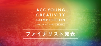 30歳以下のクリエイターがアイデアを競う 「ACC YOUNG CREATIVITY COMPETITION (ACCヤングコンペ)」ファイナリスト発表！