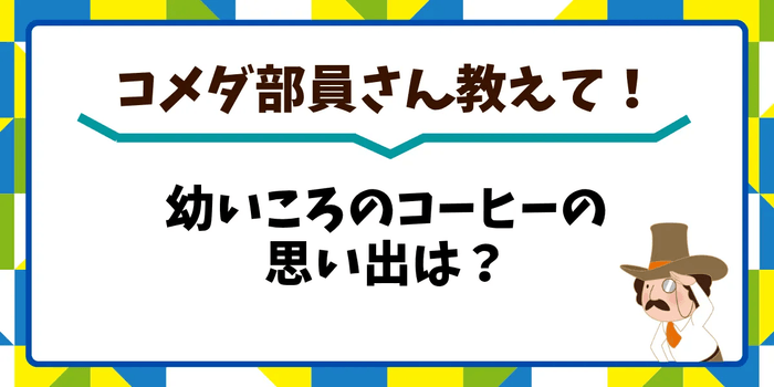 コメダ部員さん教えて！幼いころのコーヒーの思い出は？