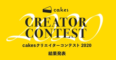 cakesクリエイターコンテスト2020の最終審査結果、発表！