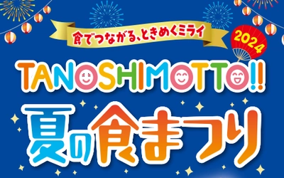 『TANOSHIMOTTO!!2024夏の食まつり』 キャンペーンを開始！ 