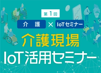 迫る2025年問題にどう備え改善するか　 見守りにAIとIoTを活用 理解深めて現場の問題解決　 「介護現場IoT活用セミナー」10月25日(金)16:00～18:30初開催