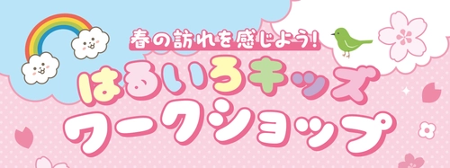春の訪れを感じよう！はるいろキッズワークショップ　 2026年3月28日(土)・29日(日)開催！
