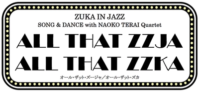 《上演決定のお知らせ》 ZUKA IN JAZZ SONG & DANCE with NAOKO TERAI Quartet ALL THAT ZZJA ALL THAT ZZKA オール・ザット・ズージャ／オール・ザット・ズカ