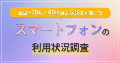 全国の20代～80代男女500名に対して 『スマートフォンの利用状況調査』を実施