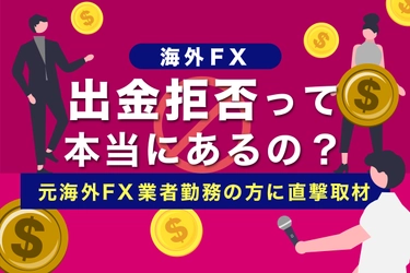 【元海外FX業者社員に直撃】出金拒否って本当にあるの？出金拒否の原因と対処方法を取材しました