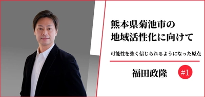 熊本県菊池市の地域活性化に向けて＃1【福田政隆】可能性を強く信じられるようになった原点