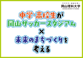 【岡山理科大学】中学・高校生が「岡山サッカースタジアム×未来のまちづくり」を考える