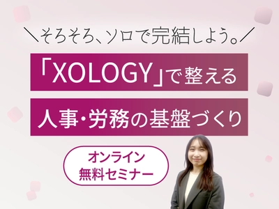 人事労務の課題をDXで解決する無料オンラインセミナー　 「『XOLOGY』で整える人事・労務の基盤づくり ＼ そろそろ、ソロで完結しよう。／」を3月4日から順次開催