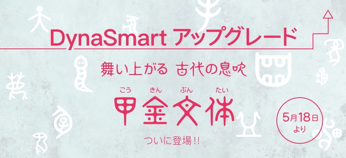 DynaSmartシリーズに甲金文体がついに登場