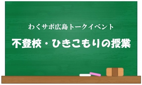 わくサポ広島トークイベント 『不登校・ひきこもりの授業』初開催！