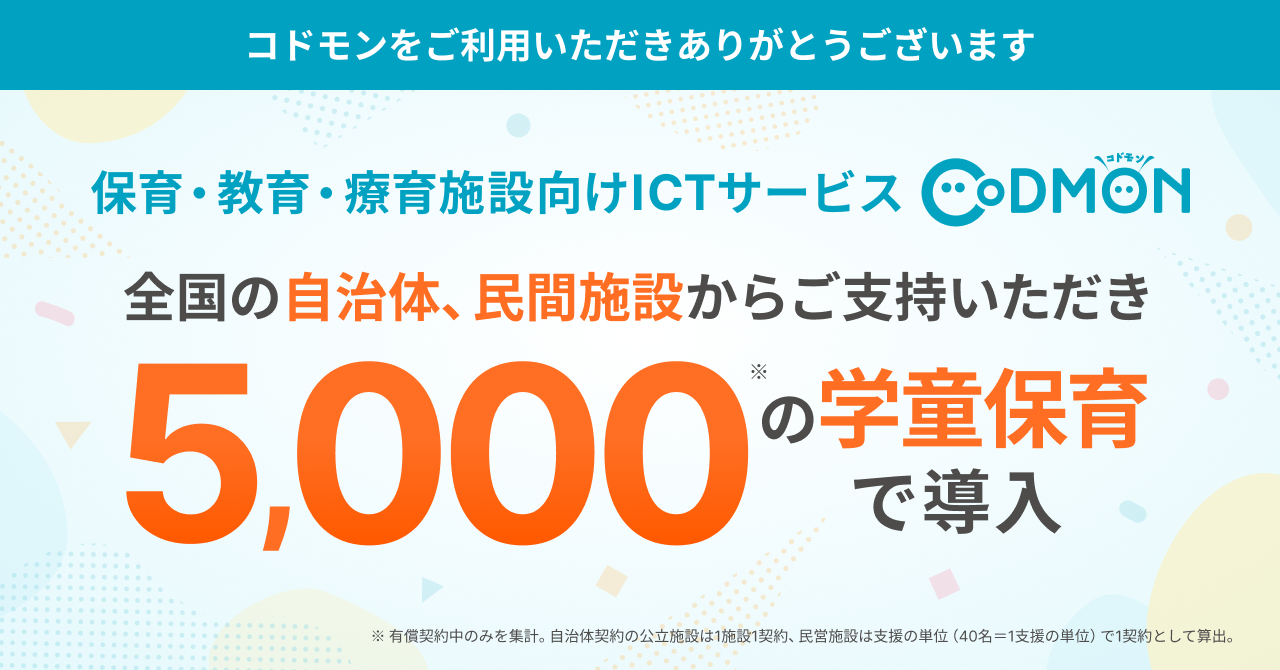 保育・教育・療育施設向けICTサービス「CoDMON（コドモン）」  全国5,000の学童保育・放課後児童クラブに導入
～官民の学童現場での「安全管理」と「働きやすさ」の課題をICTで支援～