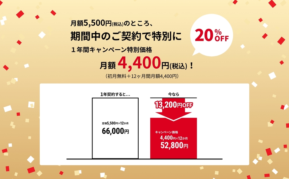 月額5,500円(税込)のところ、期間中のご契約でキャンペーン特別価格 月額4,400円(税込)!(初月無料+12ヶ月間月額4,400円)