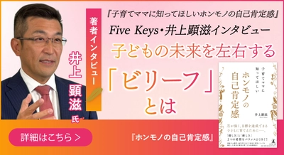 【幻冬舎】子育てママに知ってほしいホンモノの自己肯定感』Five Keys・井上顕滋インタビュー公開！