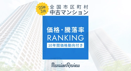 「マンションレビュー」2025年3月 全国市区町村 中古マンション価格／騰落率ランキングを発表