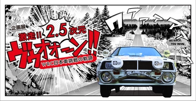 50年　161勝。闘いの先に彼らは何を求めてきたのか？ マンガとリアルの融合した空間でたどります。 「激走！！2.5次元　ヴゥオオーン!! - WRC 日本車挑戦の軌跡」 10月30日よりトヨタ博物館にて開催