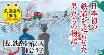 鉄道開業150年の節目に『我、鉄路を拓かん』発刊 土木請負人・平野弥十郎と日本初の鉄道敷設ドラマを描く