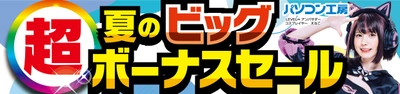 パソコン工房全店で2024年7月13日より 「超 夏のビッグボーナスセール」を開催！「オススメ即納パソコン」や「PCパーツ・周辺機器等の日替わりセール商品」など、 ボーナスシーズンならではのお買い得商品を全力でご提供！