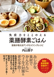 医者が教える、薬膳と最新酵素栄養学の合わせ技レシピ書籍 「免疫力をととのえる薬膳酵素ごはん　 医者が教えるアンチエイジングレシピ」(内山 葉子著) いよいよ5月12日発売！