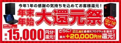 今年1年の感謝の気持ちを込めてお客様還元！最新パソコン、ゲーミングPCご購入で最大15,000円分相当を還元する「年末年始 大還元祭」を12月1日より期間限定で開催！「最大2万円分還元！ 超還元プログラム」併用で更にお得に！