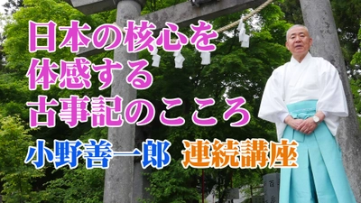 現役の神職が伝える日本人のルーツ！小野善一郎講座（講演会）「日本の核心を体感する古事記のこころ」