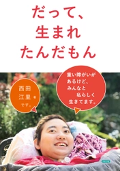 新刊「だって、生まれたんだもん」 (重い障がいがあるけど、みんなと私らしく生きてます。) 　西田江里著・2021年12月23日発売