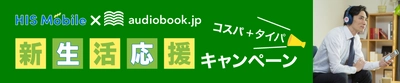 HISモバイル×audiobook.jp 「コスパ・タイパ 春の応援キャンペーン」 期間中、HISモバイル契約で オーディオブック「聴き放題プラン」が30日間無料！