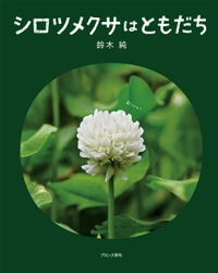 NHK「ダーウィンが来た！」にも出演する、植物観察家・鈴木純さん初の絵本『シロツメクサはともだち』3月14日（木）発売