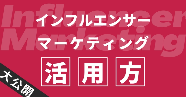 基本を押さえることが成功へつながる【インフルエンサーマーケティング活用法】を大公開
