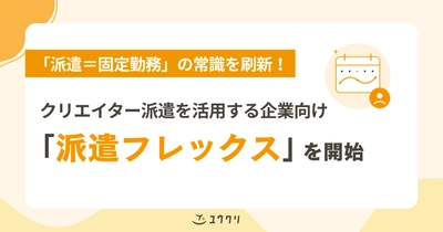 「派遣＝固定勤務」の常識を刷新！ ユウクリ、クリエイティブ職特化の「派遣フレックス」を開始