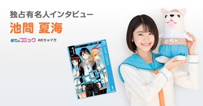 12月21日公開映画「ニセコイ」でメインキャストに大抜擢！ イチオシ漫画の「キングダム」で涙!? 池間夏海のおすすめ漫画を無料配信！独占インタビューも掲載 映画「ニセコイ」ムビチケが当たるキャンペーンも実施中！