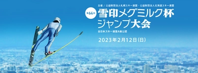 「第64回 雪印メグミルク杯ジャンプ大会」 2023年2月12日（日）札幌市大倉山ジャンプ競技場にて開催