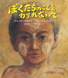 ロヒンギャの人たちに起きたことと、 難民キャンプの子どもたちの現状を伝える絵本 『ぼくたちのことをわすれないで　 ロヒンギャの男の子・ハールンのものがたり』 2024年6月20日(木)発刊