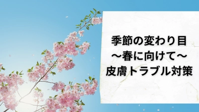 春に向けて普段より丁寧なスキンケアを【季節の変わり目】に注意！