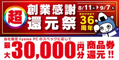 おかげさまで36周年！パソコン工房「超 創業感謝 還元祭」を8月11日から9月7日までの期間限定で開催！人気のゲーミングPCや高性能ノートPCなど対象iiyama PCのご購入で最大3万円分相当を還元