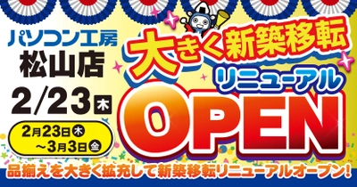 【パソコン工房 松山店】が大きく新築移転！ 品揃えを大きく拡充して2月23日(木)にリニューアルオープン！ リニューアルオープン記念セールを同日より開催！