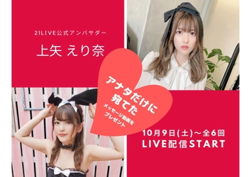 “にゃんえり”から、アナタだけに宛てた メッセージ動画がもらえるチャンス！ 21LIVE公式アンバサダー☆上矢えり奈！ 10月9日(土)～全6回の配信スタート！ 宛名入りサイン色紙も当たる！ オンライン2ショット写真もプレゼント♪