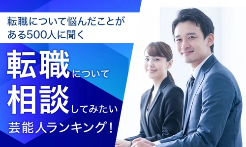 【転職について悩んだことがある500人に聞く】 転職について相談してみたい芸能人ランキングを公開！