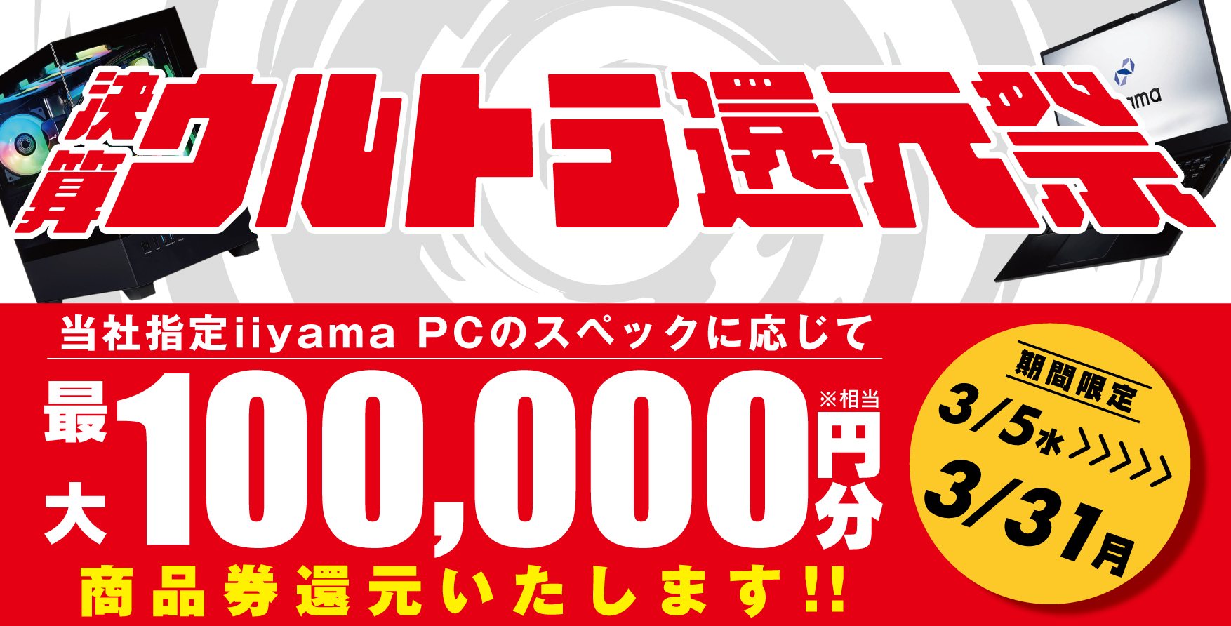 人気のゲーミングPCから高性能ノートPCまで、 最新パソコンをお得にゲットしよう！対象iiyama PCのご購入で 最大10万円分相当を還元する「決算ウルトラ還元祭」を 3月5日から3月31日までの期間限定で開催！