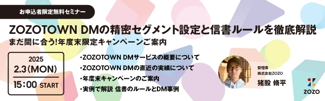 株式会社ZOZOがセミナー開催！ 【2月3日(月)開催《お申込み者様限定》無料セミナー】 「ZOZOTOWN DMの精密セグメント設定と信書ルールを徹底解説　 ～まだ間に合う！年度末限定キャンペーンご案内～」 【株式会社ディーエムエスが一次代理店】