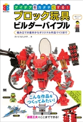 ブロック玩具のテクニックを学んで、 オリジナル作品をつくれるようになろう！ 『アイデアをカタチにする！ブロック玩具ビルダーバイブル 組み立ての基本からオリジナル作品づくりまで』