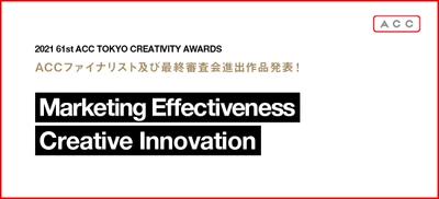 「2021 61st ACC TOKYO CREATIVITY AWARDS」　 マーケティング・エフェクティブネス部門、 クリエイティブイノベーション部門の ファイナリスト入賞作品および、最終審査会進出作品発表！